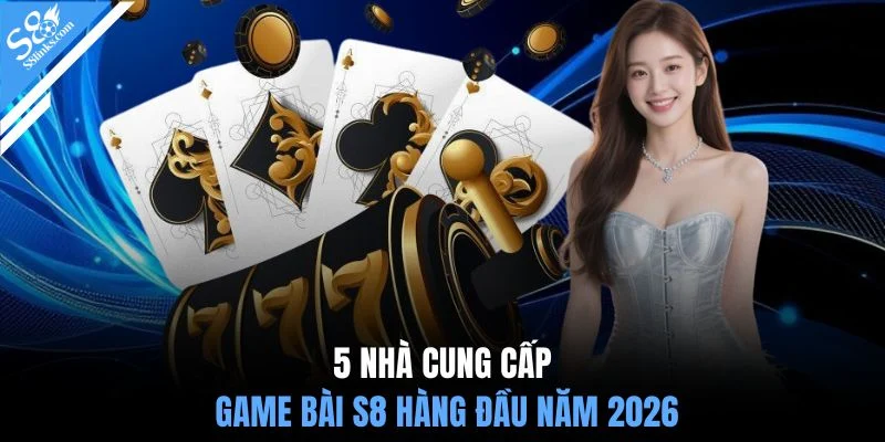 5 nhà cung cấp game bài S8 hàng đầu năm 2026
