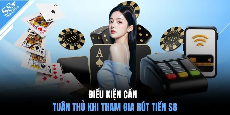 Điều kiện cần tuân thủ khi tham gia rút tiền S8