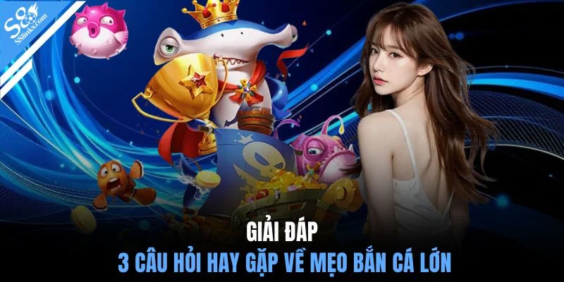 Giải đáp 3 câu hỏi hay gặp về mẹo bắn cá lớn