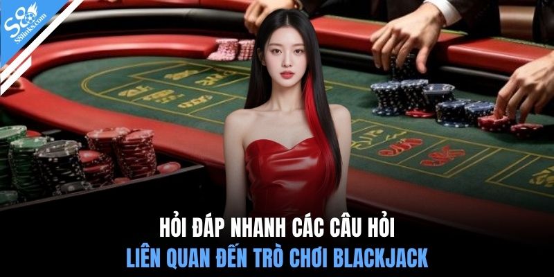 Hỏi đáp nhanh các câu hỏi liên quan đến trò chơi Blackjack