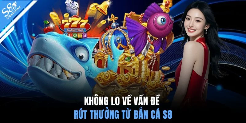 Không lo về vấn đề rút thưởng từ bắn cá S8