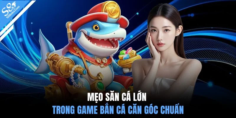 Mẹo săn cá lớn trong game bắn cá căn góc chuẩn