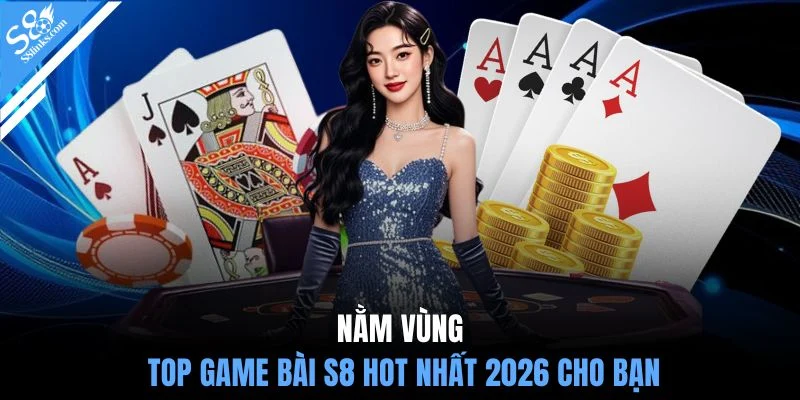 Nằm vùng top game bài S8 hot nhất 2026 cho bạn