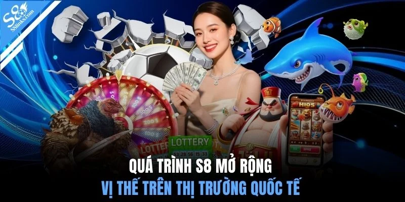 Quá trình S8 mở rộng vị thế trên thị trường quốc tế 